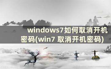 windows7如何取消开机密码(win7 取消开机密码)